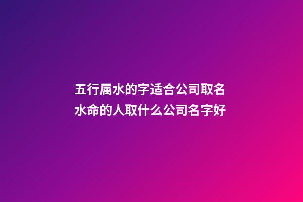 五行属水的字适合公司取名 水命的人取什么公司名字好-第1张-公司起名-玄机派